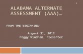 ALABAMA ALTERNATE ASSESSMENT (AAA)… FROM THE BEGINNING August 31, 2012 Peggy Windham, Presenter 1.