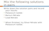 Mix the following solutions in pairs Write down the solution pairs and record your results  Potassium Iodide  Barium Nitrate  Lead Nitrate  When finished,