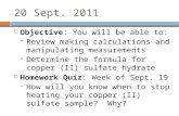 20 Sept. 2011  Objective: You will be able to:  Review making calculations and manipulating measurements  Determine the formula for copper (II) sulfate.