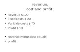 Revenue, cost and profit. Revenue $100 Fixed costs $ 20 Variable costs $ 70 Profit $ 10 revenue minus cost equals profit.