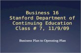 Business 16 Stanford Department of Continuing Education Class # 7, 11/9/09 Business Plan to Operating Plan.