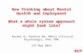 New Thinking about Mental Health and Employment What a whole system approach might look like? Rachel E. Perkins BA, MPhil (Clinical Psychology), PhD, OBE.