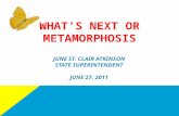 WHAT’S NEXT OR METAMORPHOSIS J UNE S T. C LAIR A TKINSON S TATE S UPERINTENDENT J UNE 27, 2011.