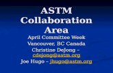 ASTM Collaboration Area April Committee Week Vancouver, BC Canada Christine DeJong – cdejong@astm.org cdejong@astm.org Joe Hugo – jhugo@astm.org jhugo@astm.org.