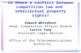 1 Is there a conflict between competition law and intellectual property rights? Edward Whitehorn Head, Competition Affairs Branch Carrie Tang Assistant.