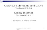CSS 432: Subnetting, CIDR, and Global Internet1 CSS432 Subnetting and CIDR Textbook Ch3.2.5 Global Internet Textbook Ch4.1 Professor: Munehiro Fukuda.