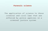 Forensic science The application of science to those criminal and civil laws that are enforced by police agencies in a criminal justice system.