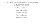 Competition in the Golf Equipment Industry in 2008 By: Dan McLindon Kyle McDaniel Jeremy Smiley Tom Anderson Ray Moorman.