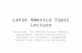 Latin America Topic Lecture Resolved: The United States federal government should substantially increase its economic engagement toward Cuba, Mexico or.