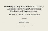 Building Strong Libraries and Library Associations through Continuing Professional Development: the case of Ghana Library Association Presenters Richard.