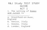 R&J Study TEST STUDY GUIDE ACT I 1. The setting of Romeo and Juliet is _________________. a. Stratford-on-Avon, England b. Venice, Italy c. Verona, Italy.