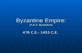 Byzantine Empire: (A.K.A. Byzantium) 476 C.E.- 1453 C.E.