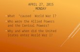 APRIL 27, 2015 MONDAY What “caused” World War I? Who were the Allied Powers and the Central Powers? Why and when did the United States enter World War.