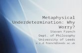 Metaphysical Underdetermination: Why Worry? Steven French Dept. of Philosophy University of Leeds s.r.d.french@leeds.ac.uk Steven French Dept. of Philosophy.