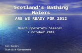 Scotland’s Bathing Waters ARE WE READY FOR 2012 Beach Operators Seminar 7 October 2010 Ian Speirs Scottish Government.