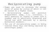 Reciprocating pump Pumps are used to increase the energy level of water by virtue of which it can be raised to a higher level. Reciprocating pumps are.