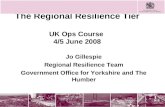 The Regional Resilience Tier UK Ops Course 4/5 June 2008 Jo Gillespie Regional Resilience Team Government Office for Yorkshire and The Humber.