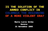 IS THE SOLUTION OF THE ARMED CONFLICT IN COLOMBIA THE BEGINNING OF A MORE VIOLENT ERA? Maria Lucia Uribe Geneva 21 November 2005.