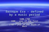 Baroque Era â€“ defined by a music period 1600-1750 1600 â€“ year of the first opera production 1750 â€“ year of the death of Bach