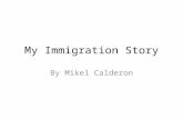 My Immigration Story By Mikel Calderon. Introduction My name is Mikel Calderon November 19, 1985 I was happy living in Mexico.