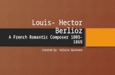 Louis- Hector Berlioz A French Romantic Composer 1803-1869 Created by: Valerie Quintana.
