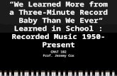 “We Learned More from a Three-Minute Record Baby Than We Ever Learned in School”: Recorded Music 1950-Present CMAT 102 Prof. Jeremy Cox.