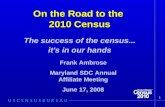 1 On the Road to the 2010 Census The success of the census... it's in our hands Frank Ambrose Maryland SDC Annual Affiliate Meeting June 17, 2008.