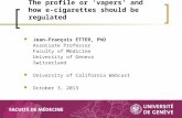 The profile or ‘vapers’ and how e-cigarettes should be regulated Jean-François ETTER, PhD Associate Professor Faculty of Medicine University of Geneva.