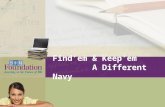 Find’em & Keep’em A Different Navy. A Different Navy  More demands –GWOT Support Assignments –Language, Regional Expertise and Culture –Navy Expeditionary.
