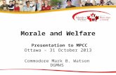 Morale and Welfare Presentation to MPCC Ottawa – 31 October 2013 Commodore Mark B. Watson DGMWS.