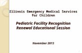 Illinois Emergency Medical Services for Children Pediatric Facility Recognition Renewal Educational Session November 2013 1.