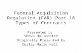 Federal Acquisition Regulation (FAR) Part 16 Types of Contracts Presented by Shawn Hollopeter Originally Presented by Curley Marie Hall 1.