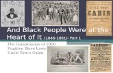 And Black People Were at the Heart of It (1846-1861)- Part 1 The Compromise of 1850 Fugitive Slave Laws Uncle Tom’s Cabin.