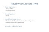 Review of Lecture Two Linear Regression – Cost Function – Gradient Decent Normal Equation – (X T X) -1 Probabilistic Interpretation – Maximum Likelihood.