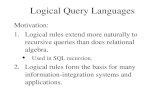 Logical Query Languages Motivation: 1.Logical rules extend more naturally to recursive queries than does relational algebra. u Used in SQL recursion. 2.Logical.