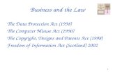 1 Business and the Law The Data Protection Act (1998) The Computer Misuse Act (1990) The Copyright, Designs and Patents Act (1998) Freedom of Information.
