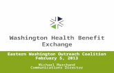 Washington Health Benefit Exchange Eastern Washington Outreach Coalition February 5, 2013 Michael Marchand Communications Director.