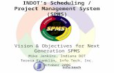 INDOT’s Scheduling / Project Management System (SPMS) Vision & Objectives for Next Generation SPMS Mike Jenkins, Indiana DOT Teresa Franklin, Info Tech,