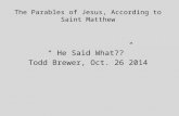 The Parables of Jesus, According to Saint Matthew “ He Said What??” Todd Brewer, Oct. 26 2014.