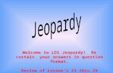 Welcome to LDS Jeopardy! Be certain your answers in question format. Review of Lesson’s 23 thru 29.