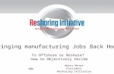 To Offshore or Reshore? How to Objectively Decide Harry Moser President Reshoring Initiative SMA Bringing manufacturing Jobs Back Home.