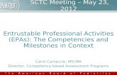 SCTC Meeting – May 23, 2012 Entrustable Professional Activities (EPAs): The Competencies and Milestones in Context Carol Carraccio, MD,MA Director, Competency-based.