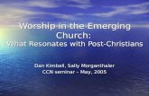 Worship in the Emerging Church: What Resonates with Post-Christians Dan Kimball, Sally Morganthaler CCN seminar – May, 2005.