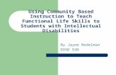Using Community Based Instruction to Teach Functional Life Skills to Students with Intellectual Disabilities By Jayne Redelman EDSE 536.