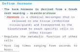 Copyright © 2010 Pearson Education, Inc. Define Hormone  The term hormone is derived from a Greek verb meaning – to excite or arouse  Hormone is a chemical.