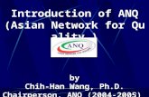1 Introduction of ANQ (Asian Network for Quality ) by Chih-Han Wang, Ph.D. Chairperson, ANQ (2004-2005)
