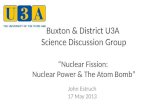 Buxton & District U3A Science Discussion Group “Nuclear Fission: Nuclear Power & The Atom Bomb” John Estruch 17 May 2013.