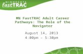 MN FastTRAC Adult Career Pathways: The Role of the Navigator August 14, 2013 4:00pm – 5:30pm.