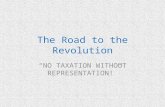 The Road to the Revolution “NO TAXATION WITHOUT REPRESENTATION!”
