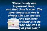 “There is only one important time, and that time is now. The most important one is always the one you are with. And the most important thing is to do good.
